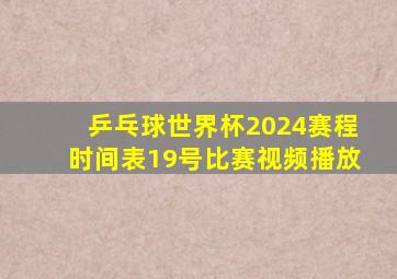 乒乓球世界杯2024赛程时间表19号比赛视频播放