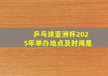 乒乓球亚洲杯2025年举办地点及时间是