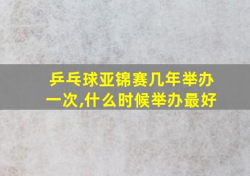 乒乓球亚锦赛几年举办一次,什么时候举办最好