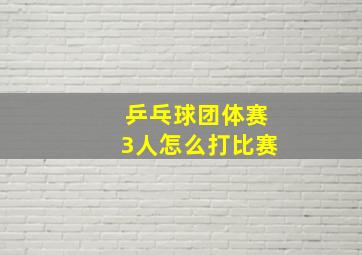 乒乓球团体赛3人怎么打比赛