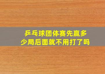 乒乓球团体赛先赢多少局后面就不用打了吗