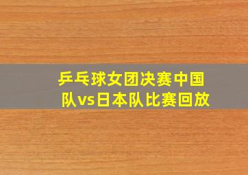 乒乓球女团决赛中国队vs日本队比赛回放