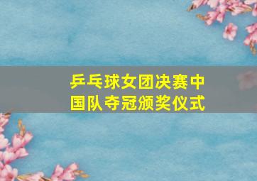 乒乓球女团决赛中国队夺冠颁奖仪式