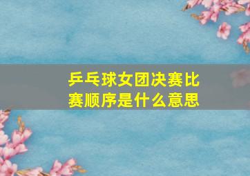 乒乓球女团决赛比赛顺序是什么意思