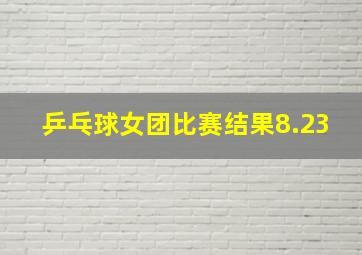 乒乓球女团比赛结果8.23