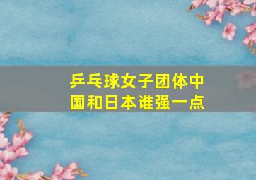 乒乓球女子团体中国和日本谁强一点