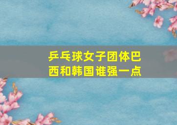 乒乓球女子团体巴西和韩国谁强一点