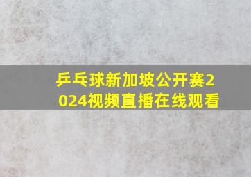 乒乓球新加坡公开赛2024视频直播在线观看