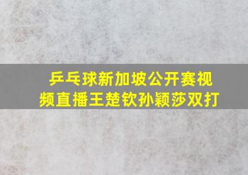 乒乓球新加坡公开赛视频直播王楚钦孙颖莎双打