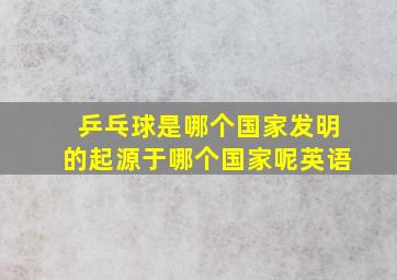 乒乓球是哪个国家发明的起源于哪个国家呢英语