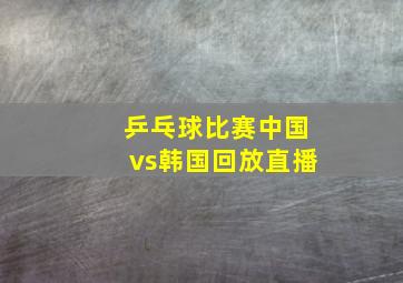 乒乓球比赛中国vs韩国回放直播