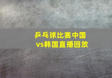 乒乓球比赛中国vs韩国直播回放