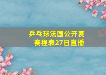 乒乓球法国公开赛赛程表27日直播