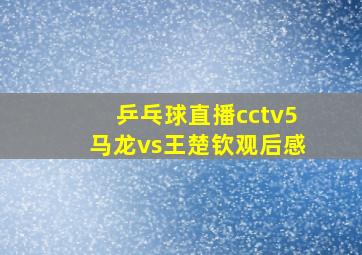 乒乓球直播cctv5马龙vs王楚钦观后感