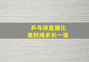 乒乓球直播比赛时间多长一场