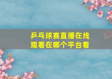 乒乓球赛直播在线观看在哪个平台看