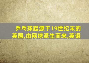 乒乓球起源于19世纪末的英国,由网球派生而来,英语