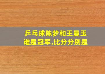 乒乓球陈梦和王曼玉谁是冠军,比分分别是