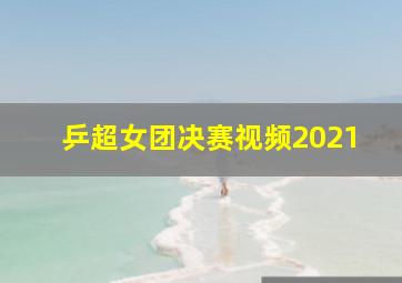 乒超女团决赛视频2021