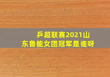 乒超联赛2021山东鲁能女团冠军是谁呀