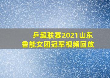 乒超联赛2021山东鲁能女团冠军视频回放