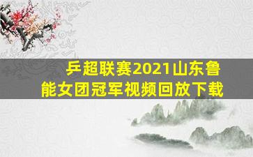 乒超联赛2021山东鲁能女团冠军视频回放下载