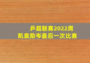 乒超联赛2022周凯袁励岑最后一次比赛