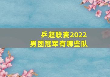 乒超联赛2022男团冠军有哪些队