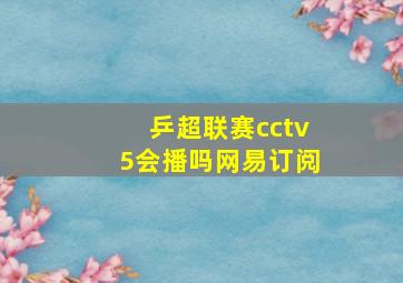 乒超联赛cctv5会播吗网易订阅