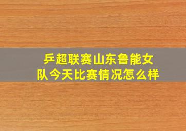 乒超联赛山东鲁能女队今天比赛情况怎么样