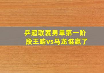 乒超联赛男单第一阶段王皓vs马龙谁赢了