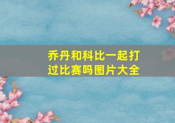 乔丹和科比一起打过比赛吗图片大全