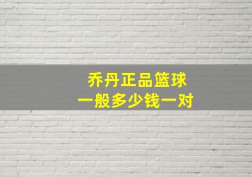 乔丹正品篮球一般多少钱一对