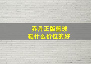 乔丹正版篮球鞋什么价位的好