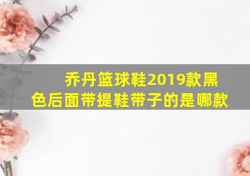 乔丹篮球鞋2019款黑色后面带提鞋带子的是哪款