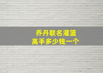 乔丹联名灌篮高手多少钱一个