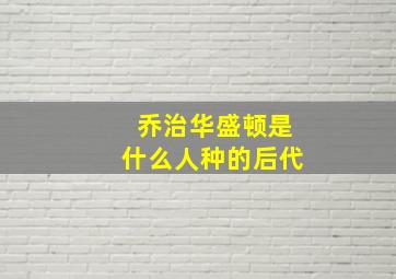 乔治华盛顿是什么人种的后代