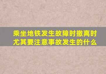 乘坐地铁发生故障时撤离时尤其要注意事故发生的什么