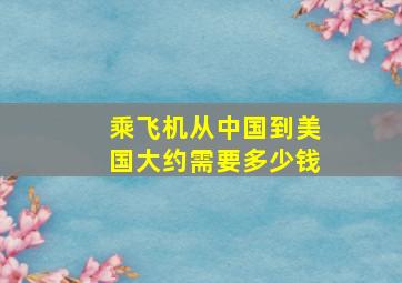 乘飞机从中国到美国大约需要多少钱