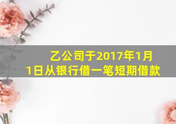 乙公司于2017年1月1日从银行借一笔短期借款