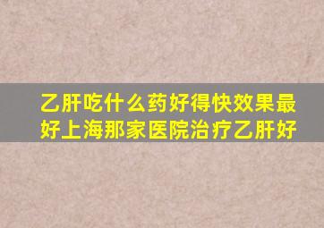 乙肝吃什么药好得快效果最好上海那家医院治疗乙肝好