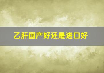 乙肝国产好还是进口好