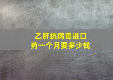 乙肝抗病毒进口药一个月要多少钱