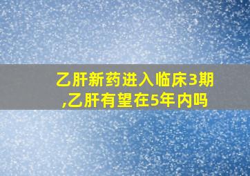 乙肝新药进入临床3期,乙肝有望在5年内吗