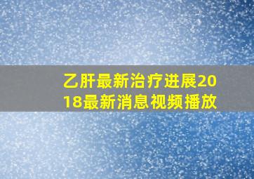 乙肝最新治疗进展2018最新消息视频播放