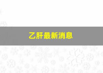 乙肝最新消息