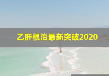 乙肝根治最新突破2020