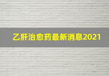 乙肝治愈药最新消息2021