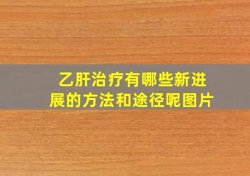 乙肝治疗有哪些新进展的方法和途径呢图片