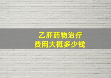 乙肝药物治疗费用大概多少钱